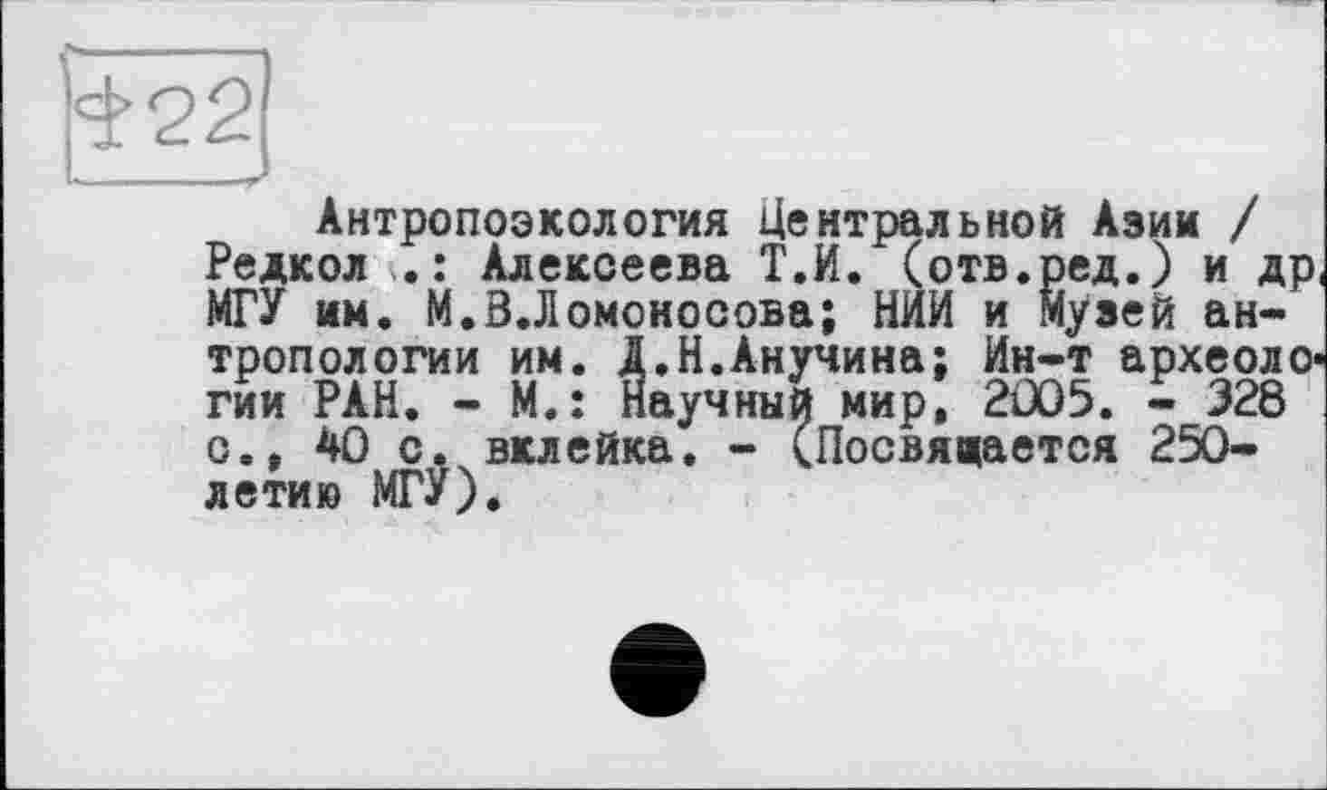 ﻿Антропоэкология Центральной Азии / Редкол Алексеева Т.И. (отв.ред.) и др МГУ им. М.В.Ломоносова; НИИ и Музей антропологии им. Д.Н.Анучина; Ин-т археоло гии РАН. - M.î Научный мир, 2005. - 328 о., 40 с. вклейка. - (Посвящается 250-лети» МГУ).